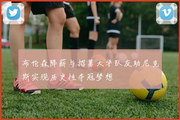 布伦森降薪与招募大学队友助尼克斯实现历史性夺冠梦想