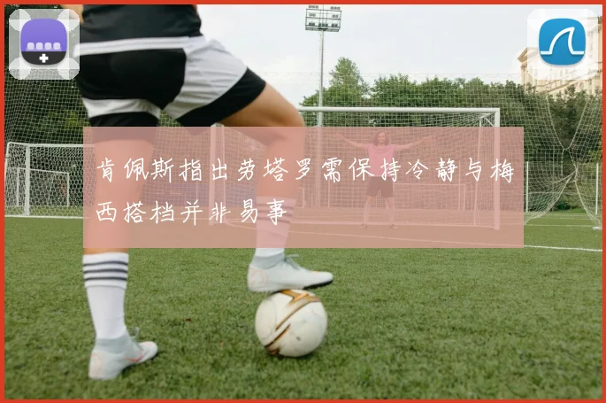 肯佩斯指出劳塔罗需保持冷静与梅西搭档并非易事