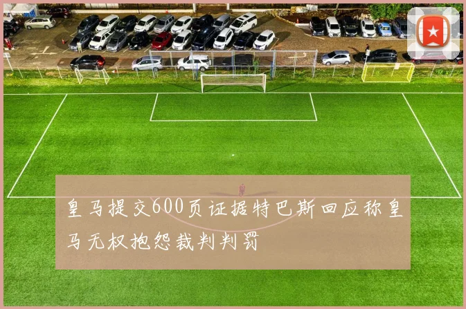 皇马提交600页证据特巴斯回应称皇马无权抱怨裁判判罚
