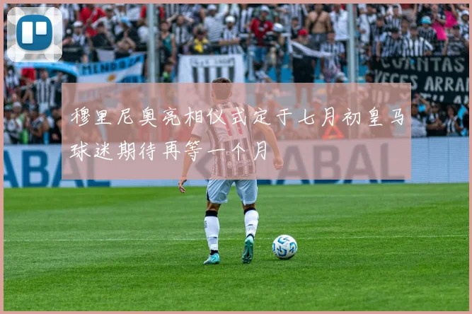 穆里尼奥亮相仪式定于七月初皇马球迷期待再等一个月