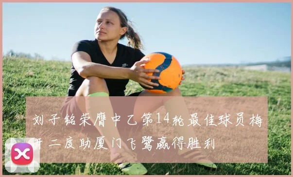 刘子铭荣膺中乙第14轮最佳球员梅开二度助厦门飞鹭赢得胜利