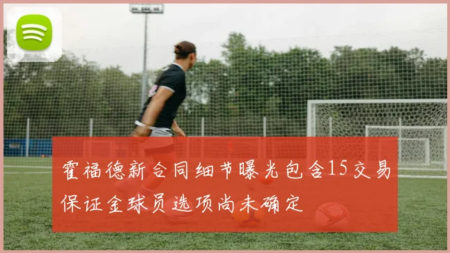 霍福德新合同细节曝光包含15交易保证金球员选项尚未确定