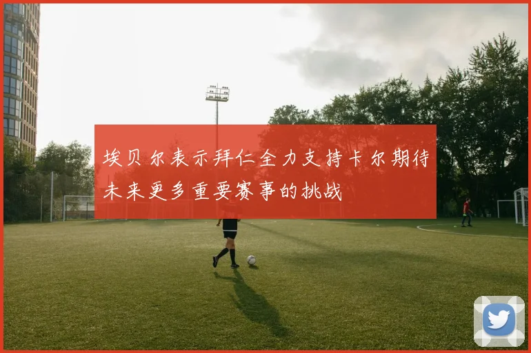 埃贝尔表示拜仁全力支持卡尔期待未来更多重要赛事的挑战