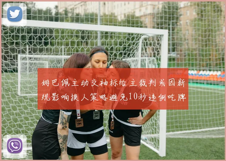 姆巴佩主动交袖标给主裁判或因新规影响换人策略避免10秒违例吃牌