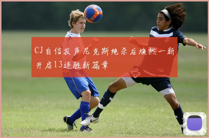 CJ自信发声尼克斯绝杀后焕然一新开启13连胜新篇章