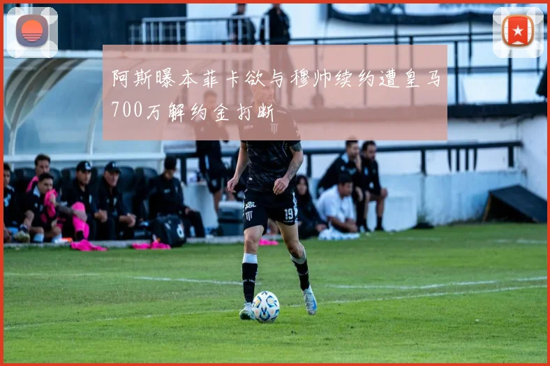 阿斯曝本菲卡欲与穆帅续约遭皇马700万解约金打断