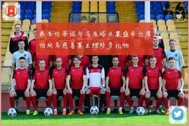 弗洛伦蒂诺与马洛塔共襄盛举出席伯纳乌慈善赛互赠珍贵礼物