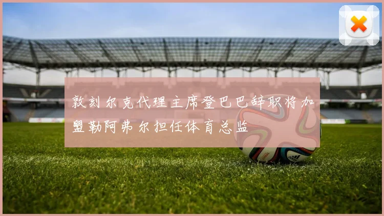 敦刻尔克代理主席登巴巴辞职将加盟勒阿弗尔担任体育总监