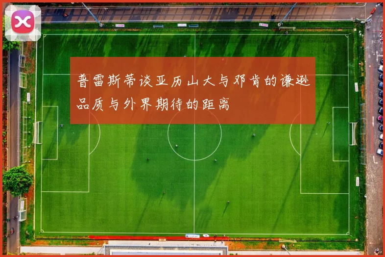 普雷斯蒂谈亚历山大与邓肯的谦逊品质与外界期待的距离