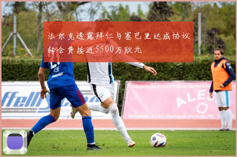 法尔克透露拜仁与塞巴里达成协议转会费接近5500万欧元