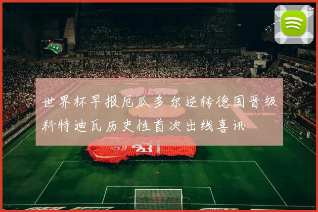 世界杯早报厄瓜多尔逆转德国晋级科特迪瓦历史性首次出线喜讯