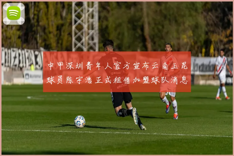 中甲深圳青年人官方宣布云南玉昆球员陈宇浩正式租借加盟球队消息