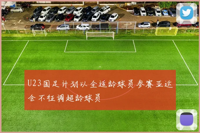 U23国足计划以全适龄球员参赛亚运会不征调超龄球员