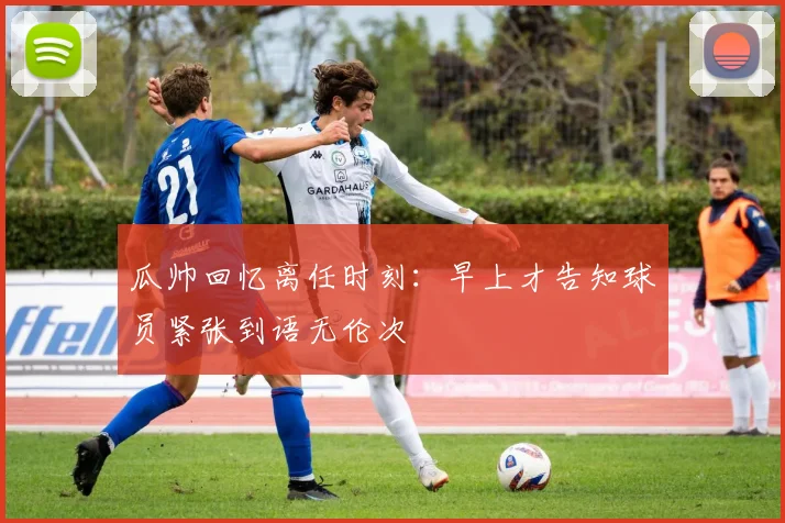 瓜帅回忆离任时刻：早上才告知球员紧张到语无伦次