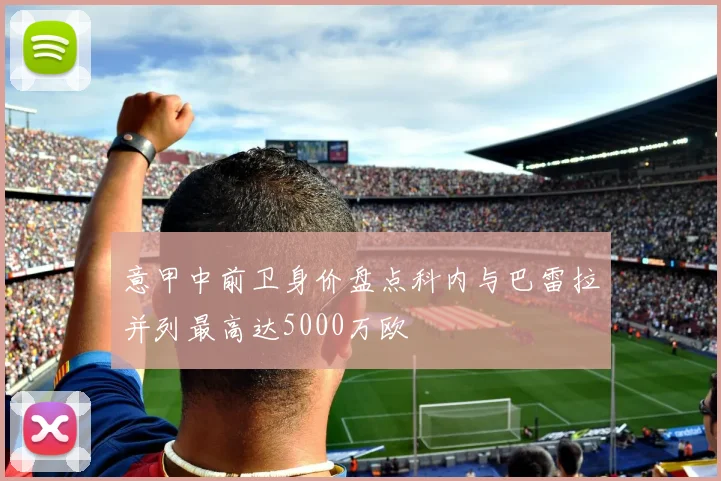意甲中前卫身价盘点科内与巴雷拉并列最高达5000万欧